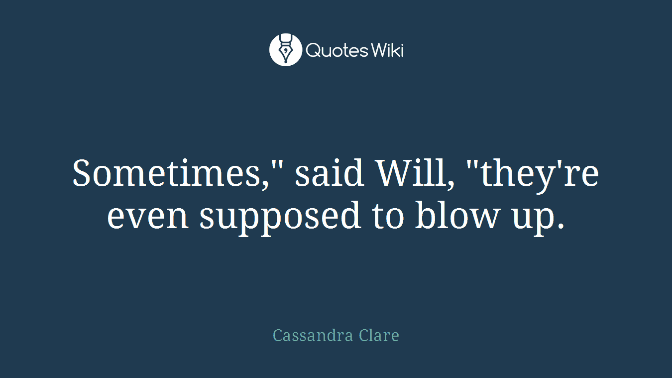 Sometimes," said Will, "they're even supposed to blow up.