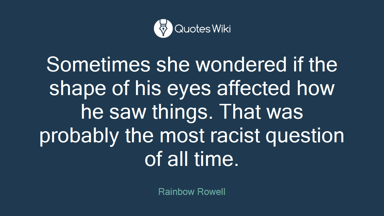 Sometimes she wondered if the shape of his eyes affected how he saw things. That was probably the most racist question of all time.