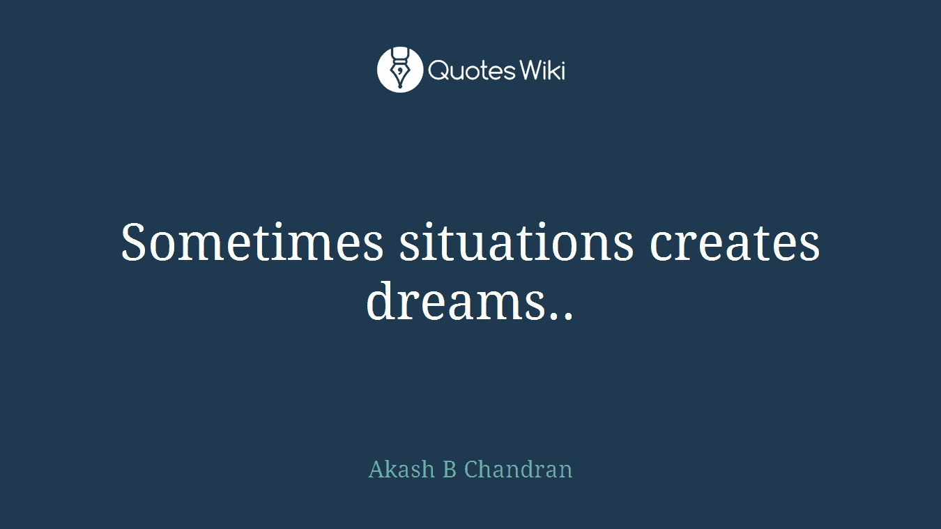 Sometimes situations creates dreams..