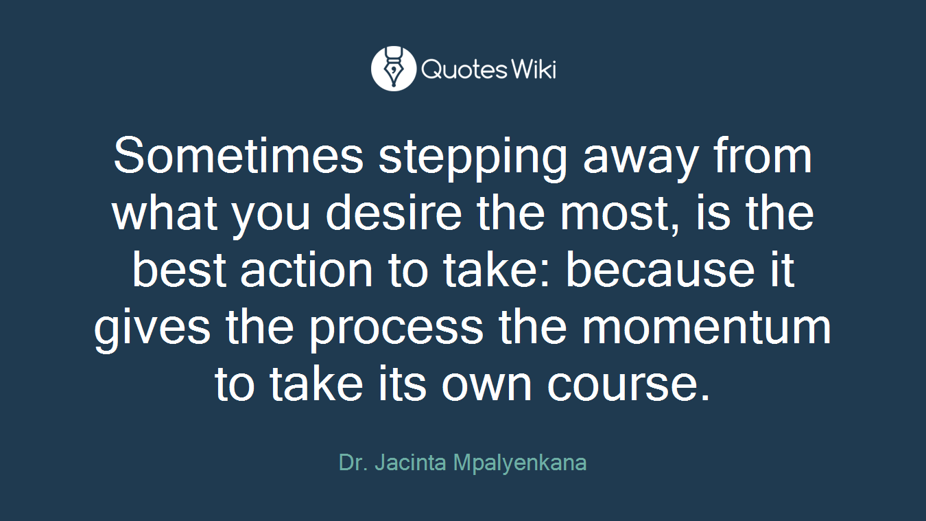Sometimes stepping away from what you desire the most, is the best action to take: because it gives the process the momentum to take its own course.