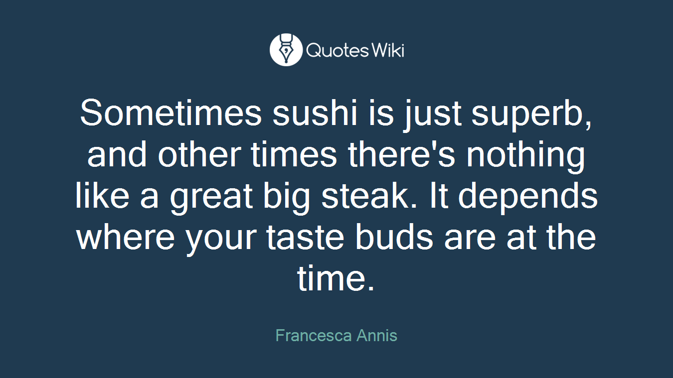 Sometimes sushi is just superb, and other times there's nothing like a great big steak. It depends where your taste buds are at the time.