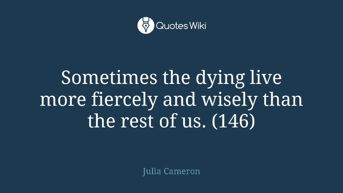 Sometimes the dying live more fiercely and wisely than the rest of us. (146)