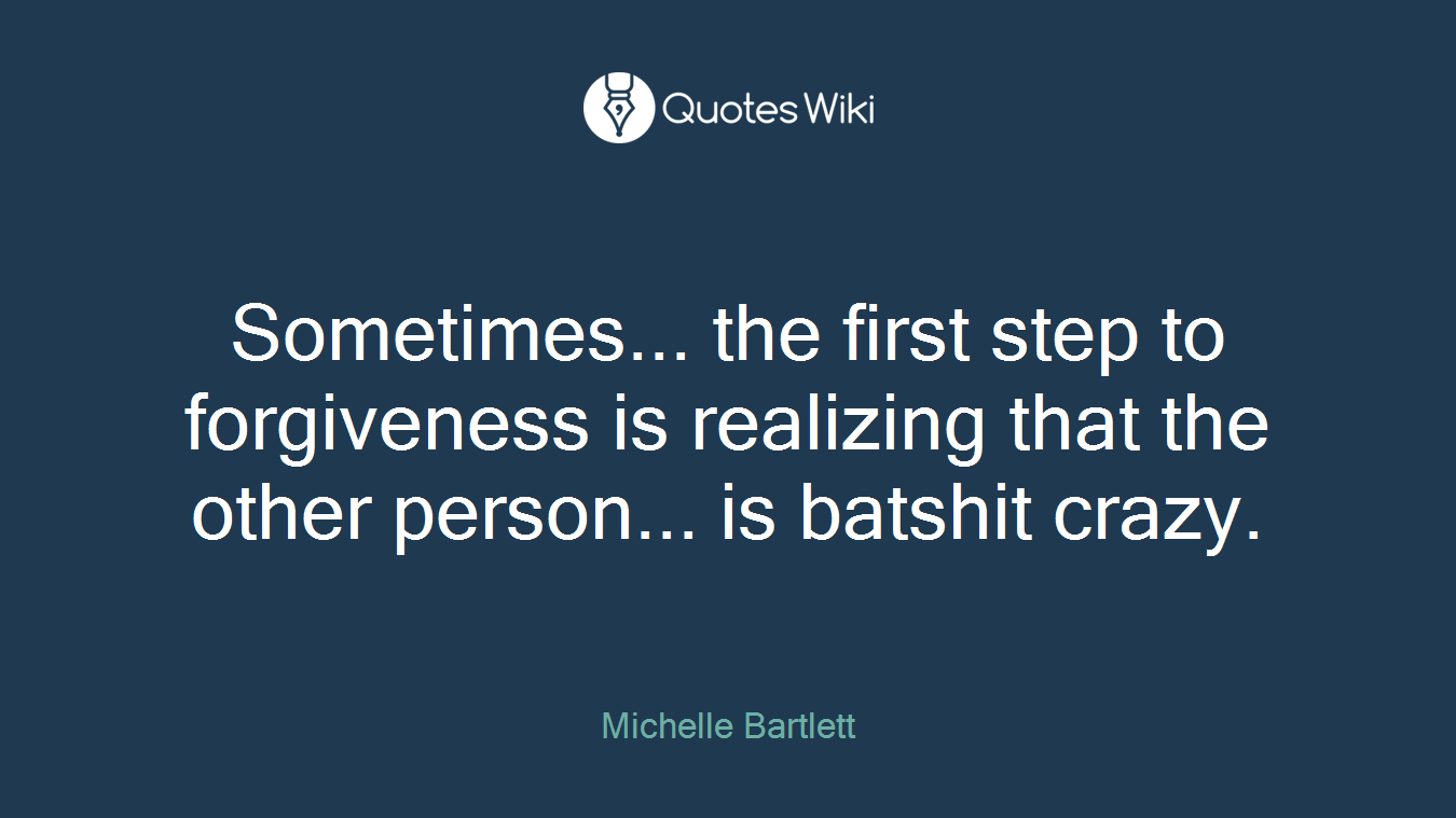 Sometimes... the first step to forgiveness is realizing that the other person... is batshit crazy.