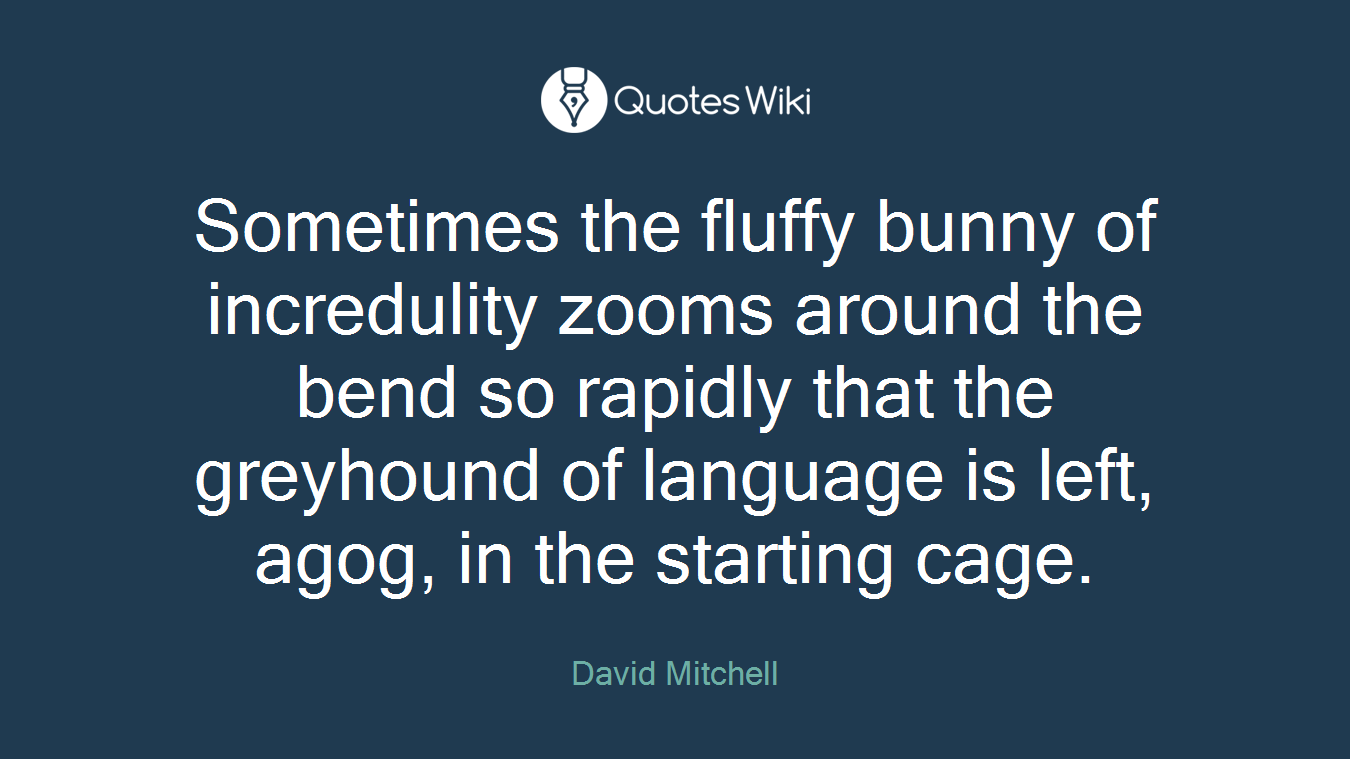 Sometimes the fluffy bunny of incredulity zooms around the bend so rapidly that the greyhound of language is left, agog, in the starting cage.