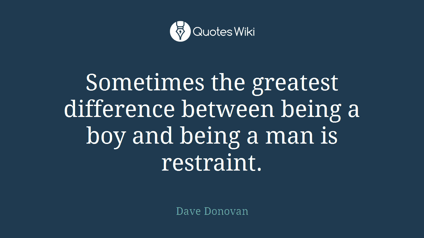 Sometimes the greatest difference between being a boy and being a man is restraint.