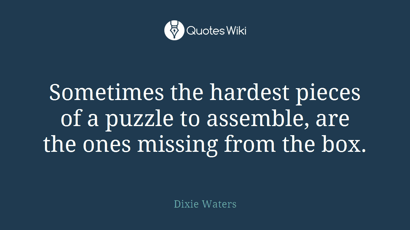 Sometimes the hardest pieces of a puzzle to assemble, are the ones missing from the box.