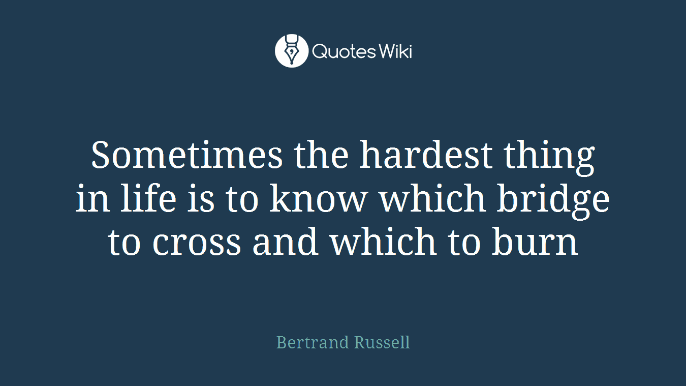 Sometimes the hardest thing in life is to know which bridge to cross and which to burn
