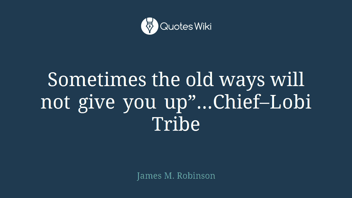 Sometimes the old ways will not give you up”…Chief–Lobi Tribe