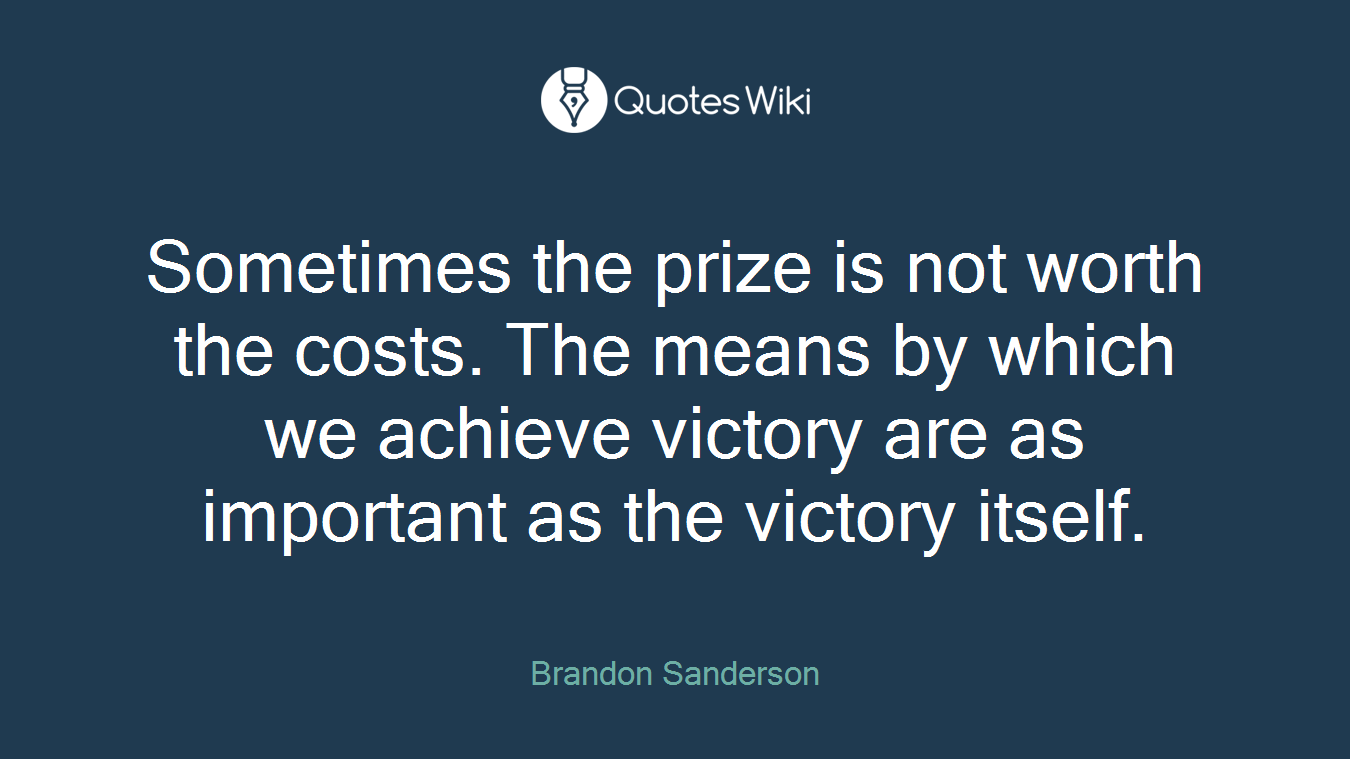 Sometimes the prize is not worth the costs. The means by which we achieve victory are as important as the victory itself.