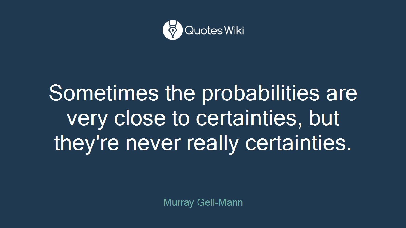 Sometimes the probabilities are very close to certainties, but they're never really certainties.