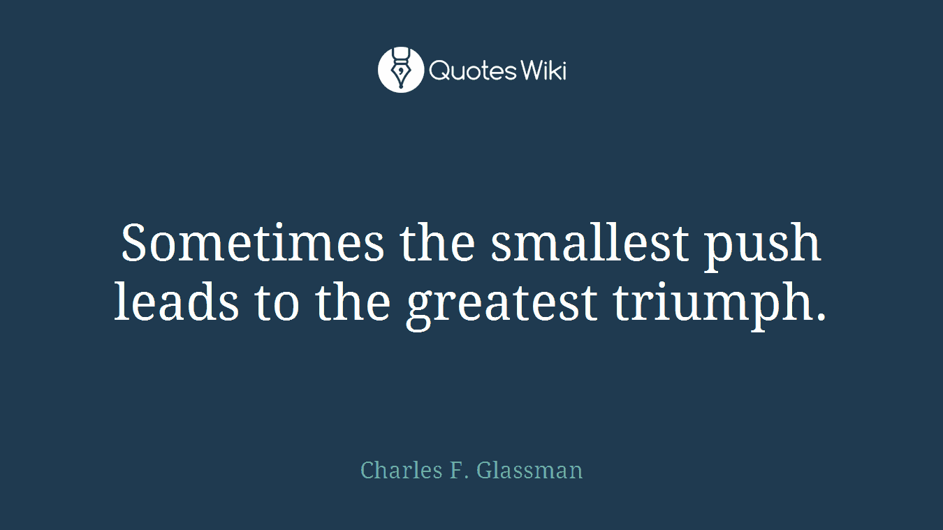 Sometimes the smallest push leads to the greatest triumph.