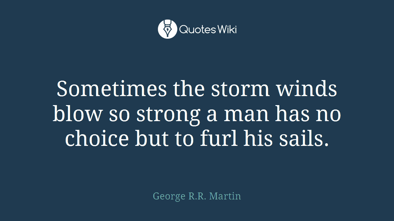 Sometimes the storm winds blow so strong a man has no choice but to furl his sails.