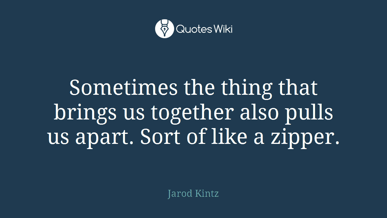 Sometimes the thing that brings us together also pulls us apart. Sort of like a zipper.