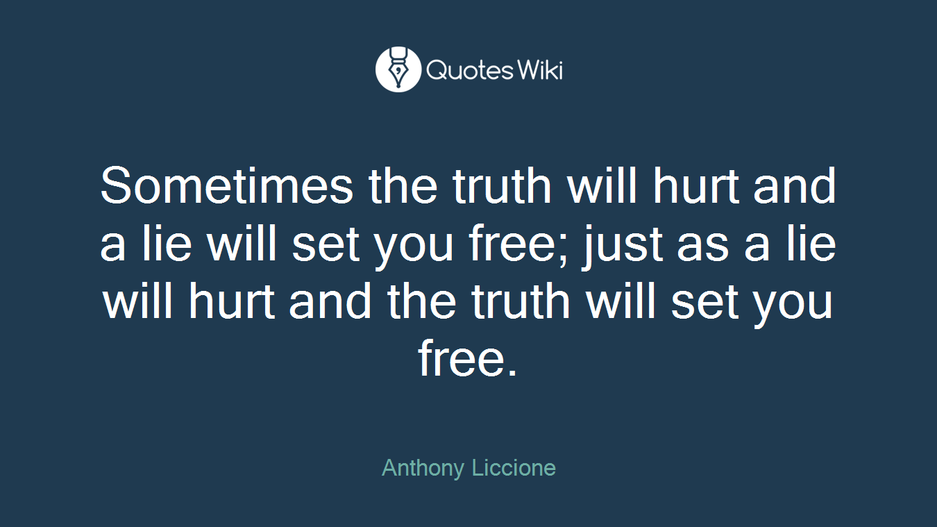 Sometimes the truth will hurt and a lie will set you free; just as a lie will hurt and the truth will set you free.