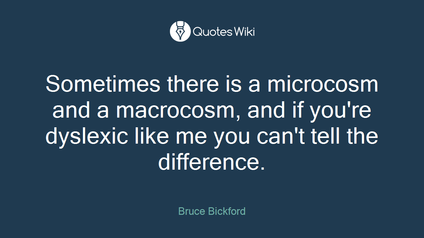 Sometimes there is a microcosm and a macrocosm, and if you're dyslexic like me you can't tell the difference.