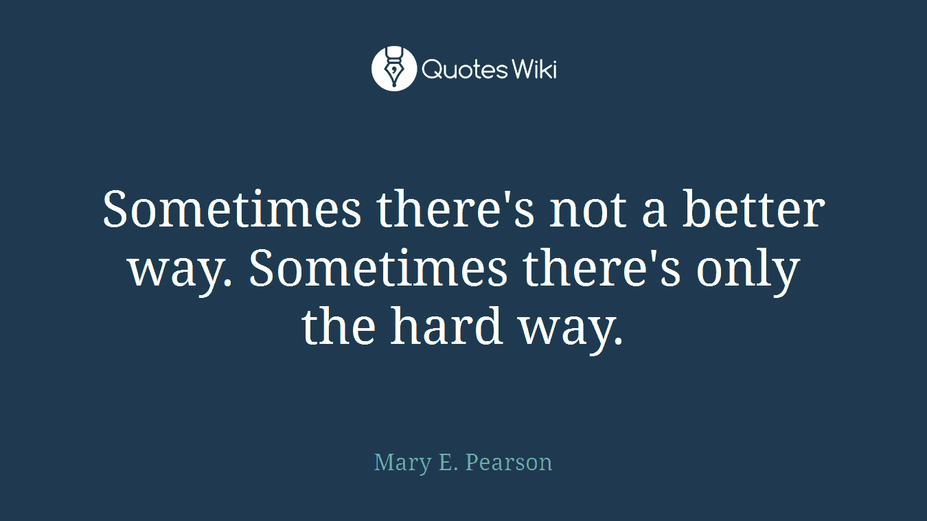 Sometimes there's not a better way. Sometimes there's only the hard way.
