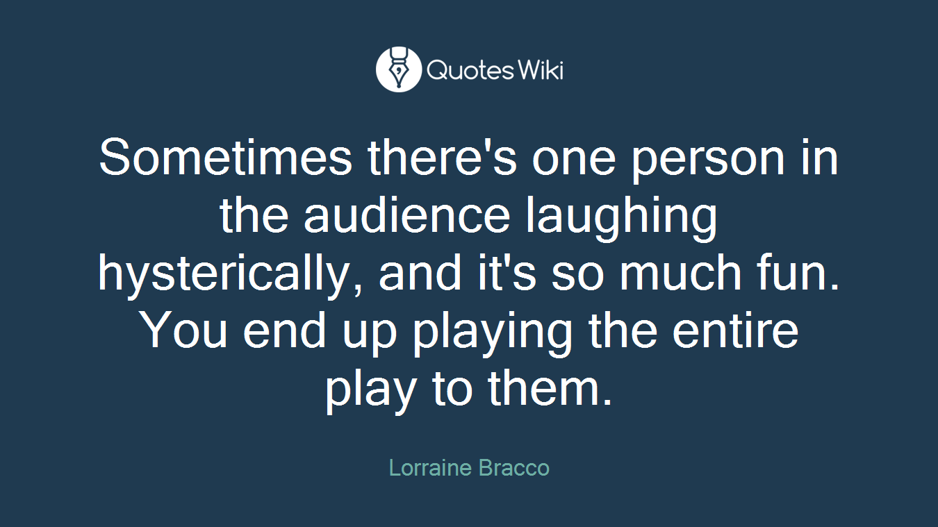Sometimes there's one person in the audience laughing hysterically, and it's so much fun. You end up playing the entire play to them.