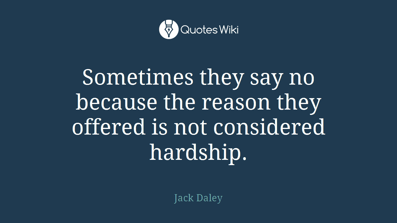 Sometimes they say no because the reason they offered is not considered hardship.