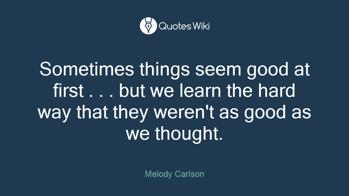 Sometimes things seem good at first . . . but we learn the hard way that they weren't as good as we thought.