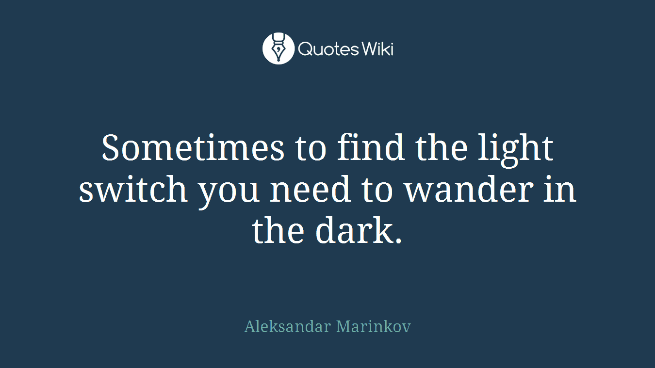 Sometimes to find the light switch you need to wander in the dark.