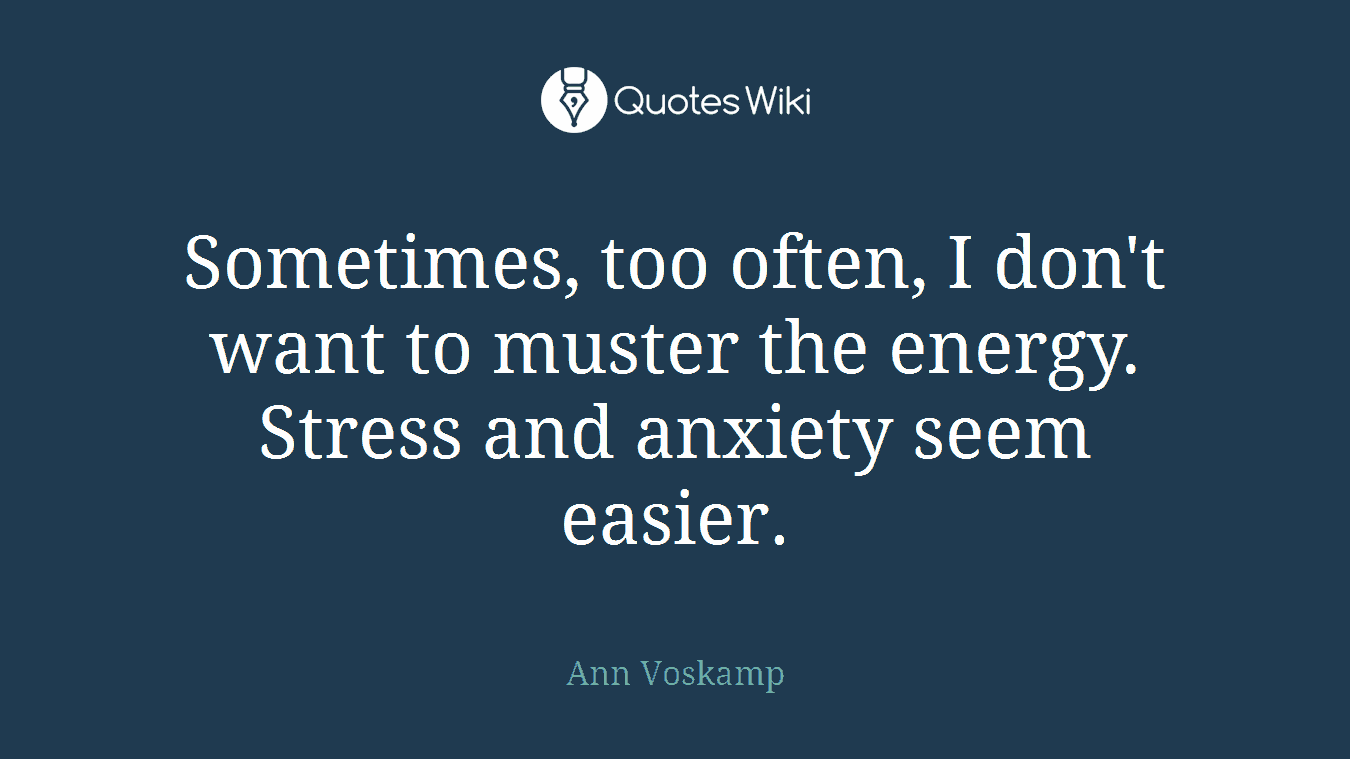Sometimes, too often, I don't want to muster the energy. Stress and anxiety seem easier.