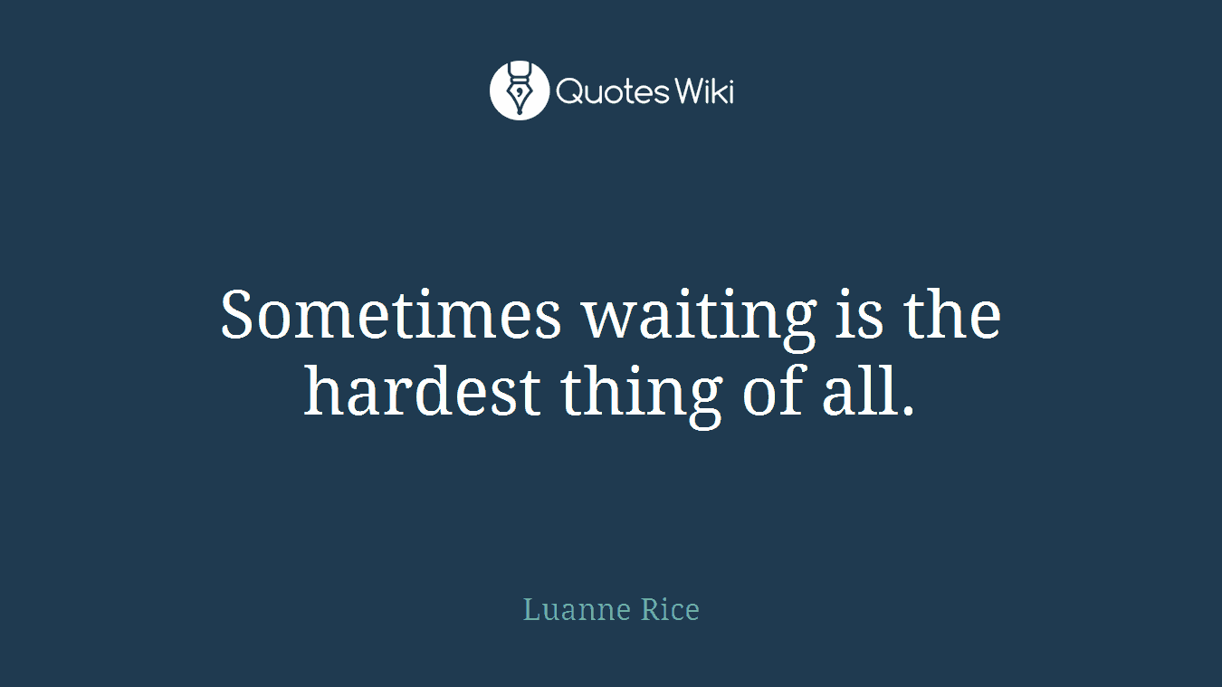 Sometimes waiting is the hardest thing of all.