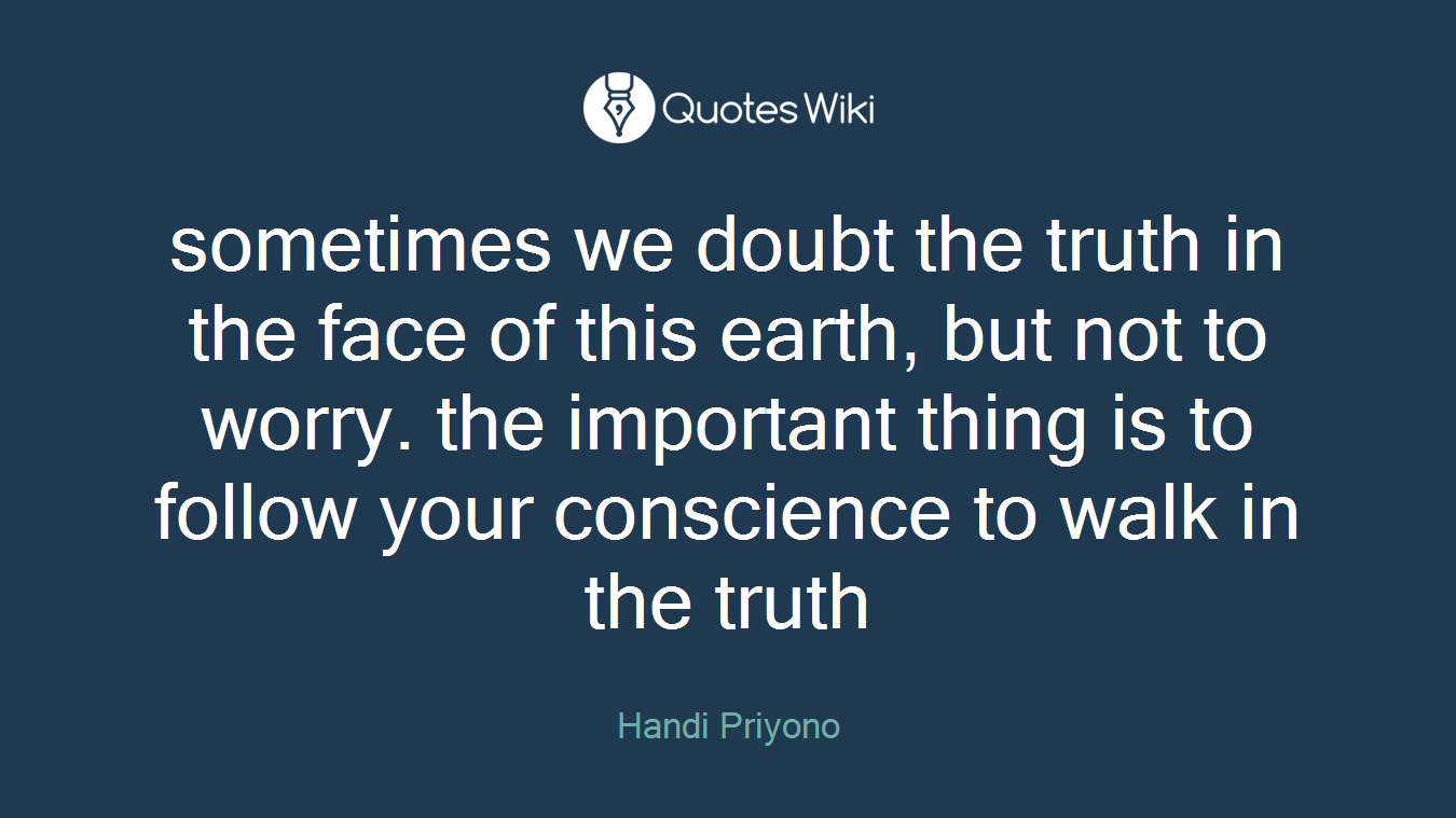 sometimes we doubt the truth in the face of this earth, but not to worry. the important thing is to follow your conscience to walk in the truth
