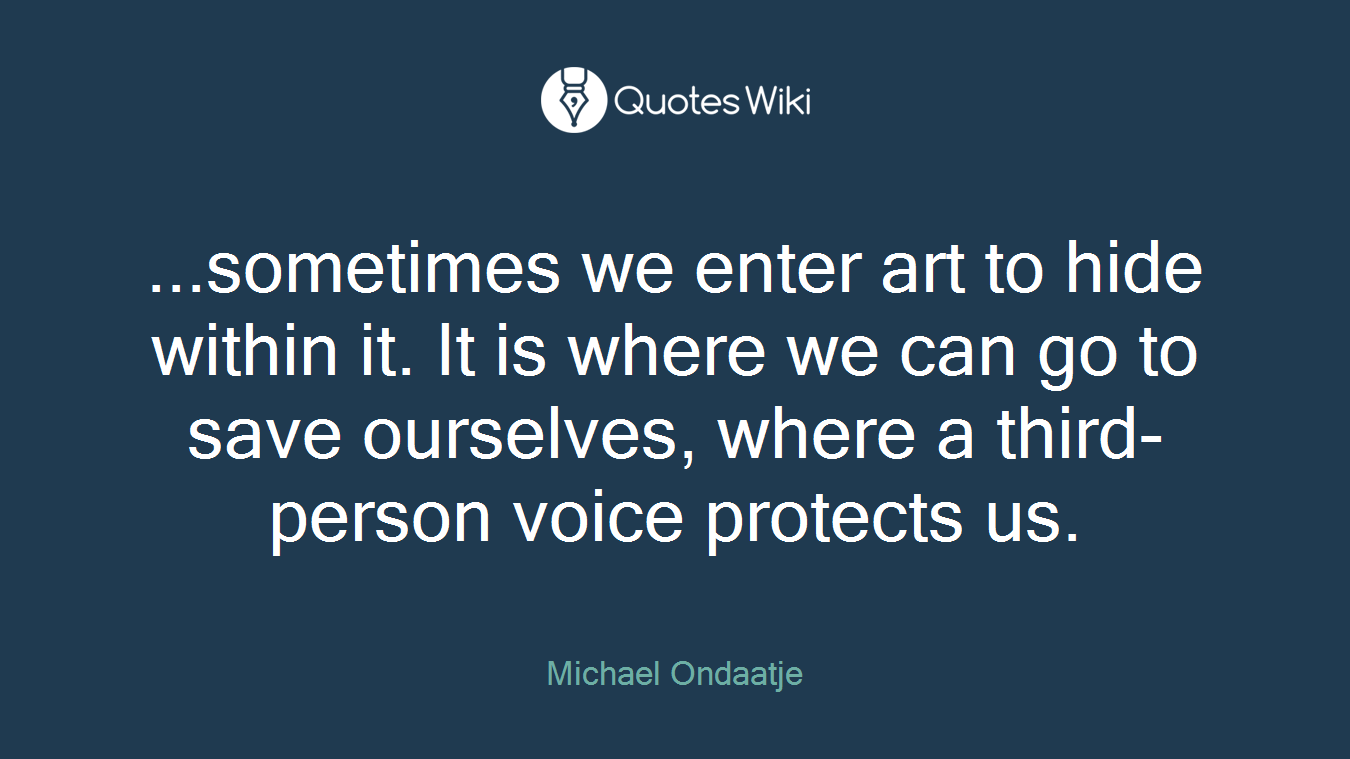 ...sometimes we enter art to hide within it. It is where we can go to save ourselves, where a third-person voice protects us.