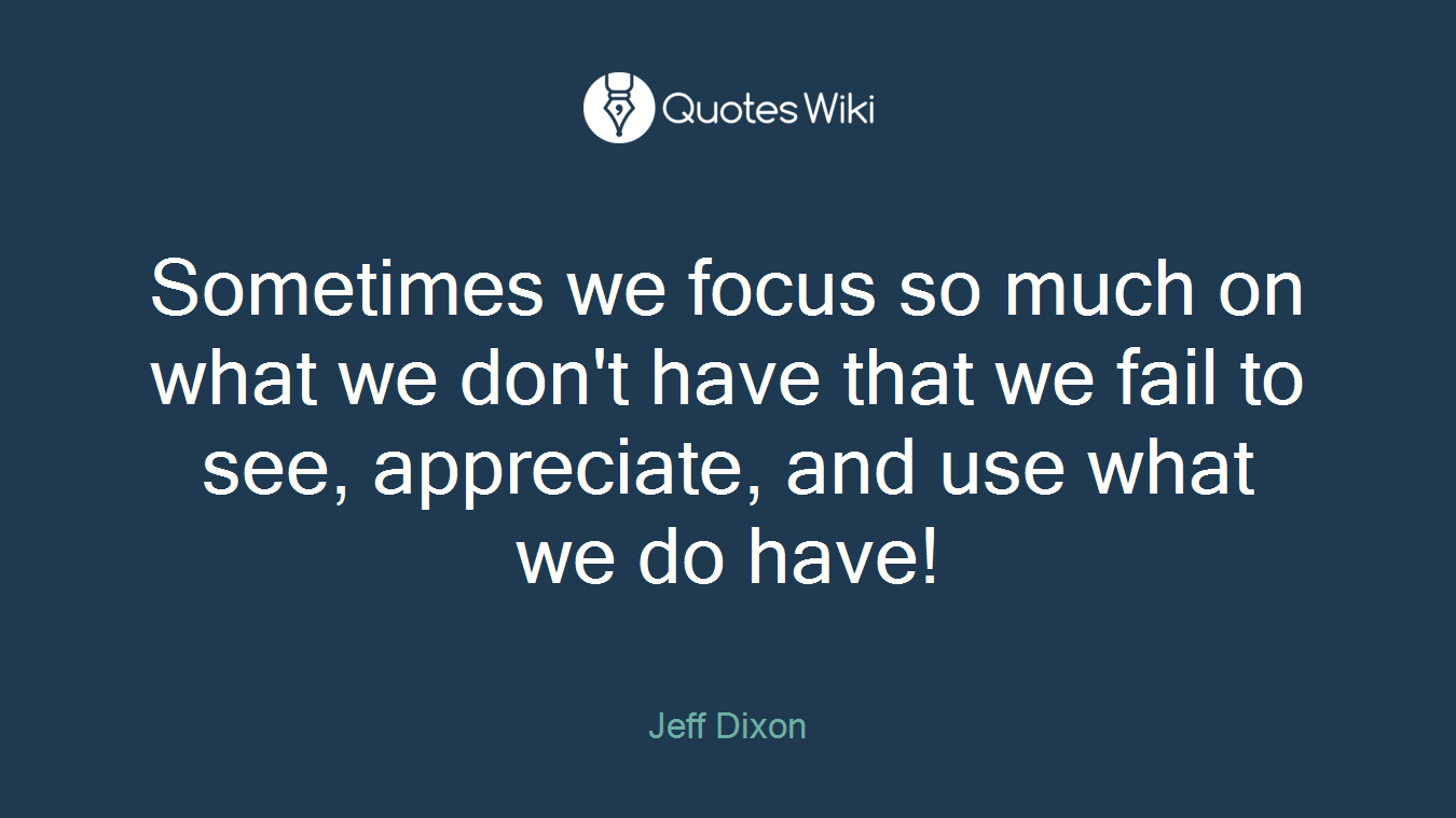 Sometimes we focus so much on what we don't have that we fail to see, appreciate, and use what we do have!