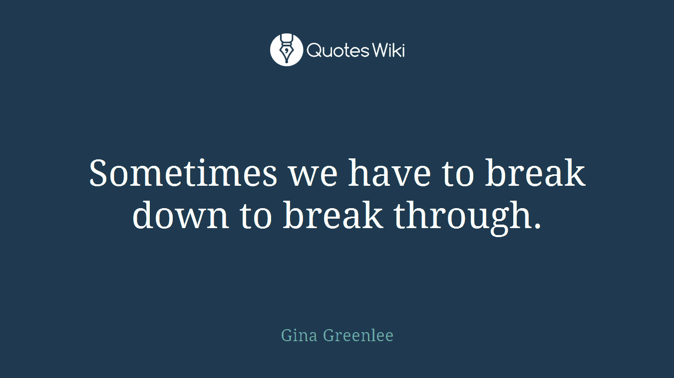 Sometimes we have to break down to break through.