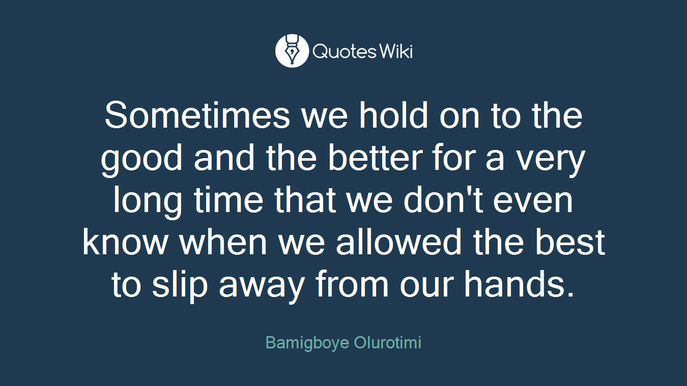 Sometimes we hold on to the good and the better for a very long time that we don't even know when we allowed the best to slip away from our hands.