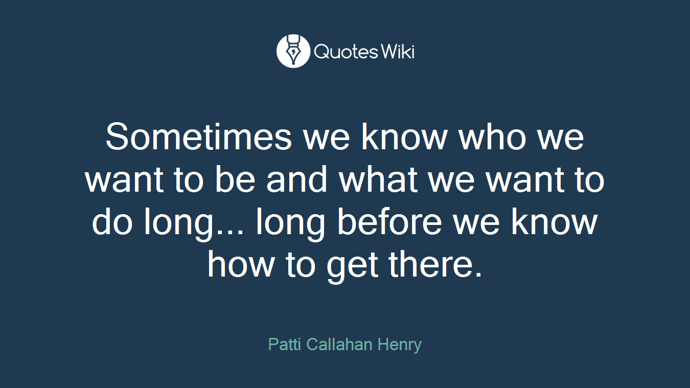 Sometimes we know who we want to be and what we want to do long... long before we know how to get there.