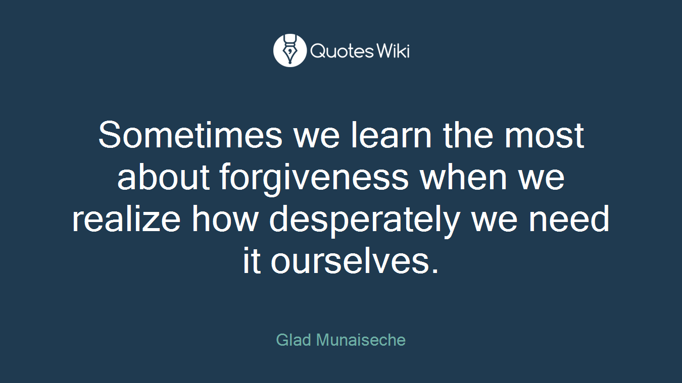 Sometimes we learn the most about forgiveness when we realize how desperately we need it ourselves.