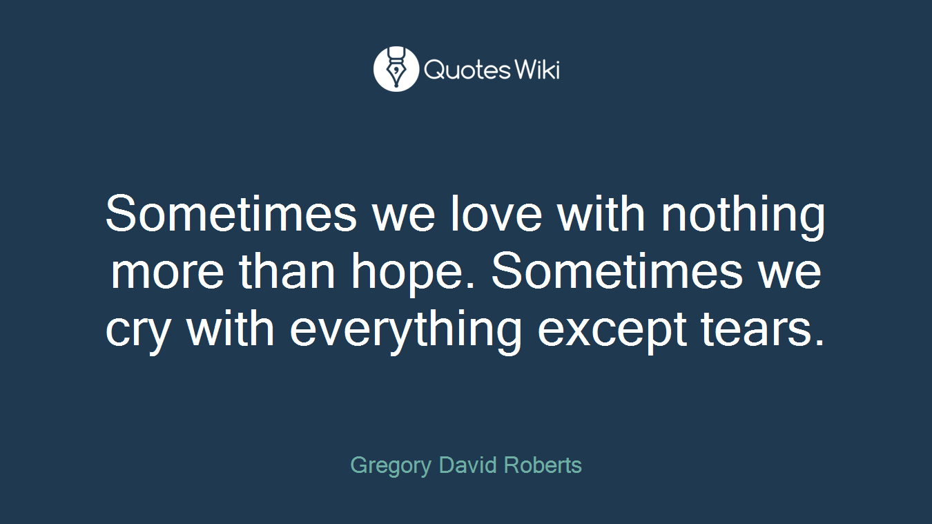 Sometimes we love with nothing more than hope. Sometimes we cry with everything except tears.