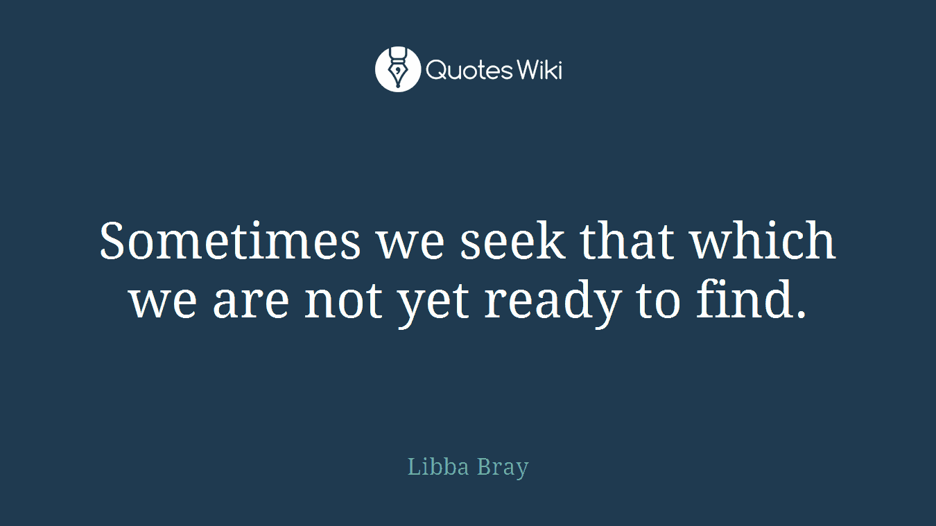 Sometimes we seek that which we are not yet ready to find.