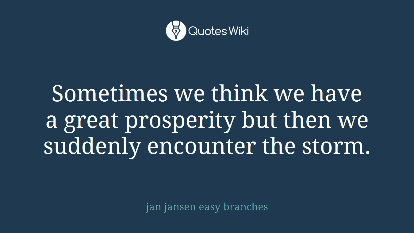 Sometimes we think we have a great prosperity but then we suddenly encounter the storm.