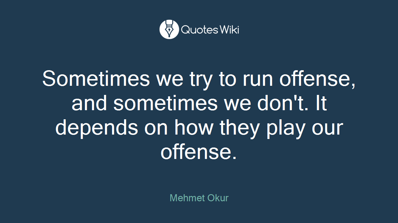 Sometimes we try to run offense, and sometimes we don't. It depends on how they play our offense.
