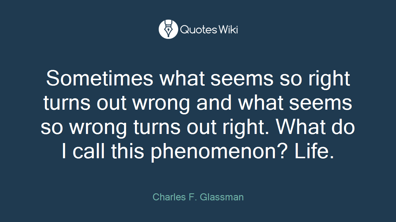 Sometimes what seems so right turns out wrong and what seems so wrong turns out right. What do I call this phenomenon? Life.