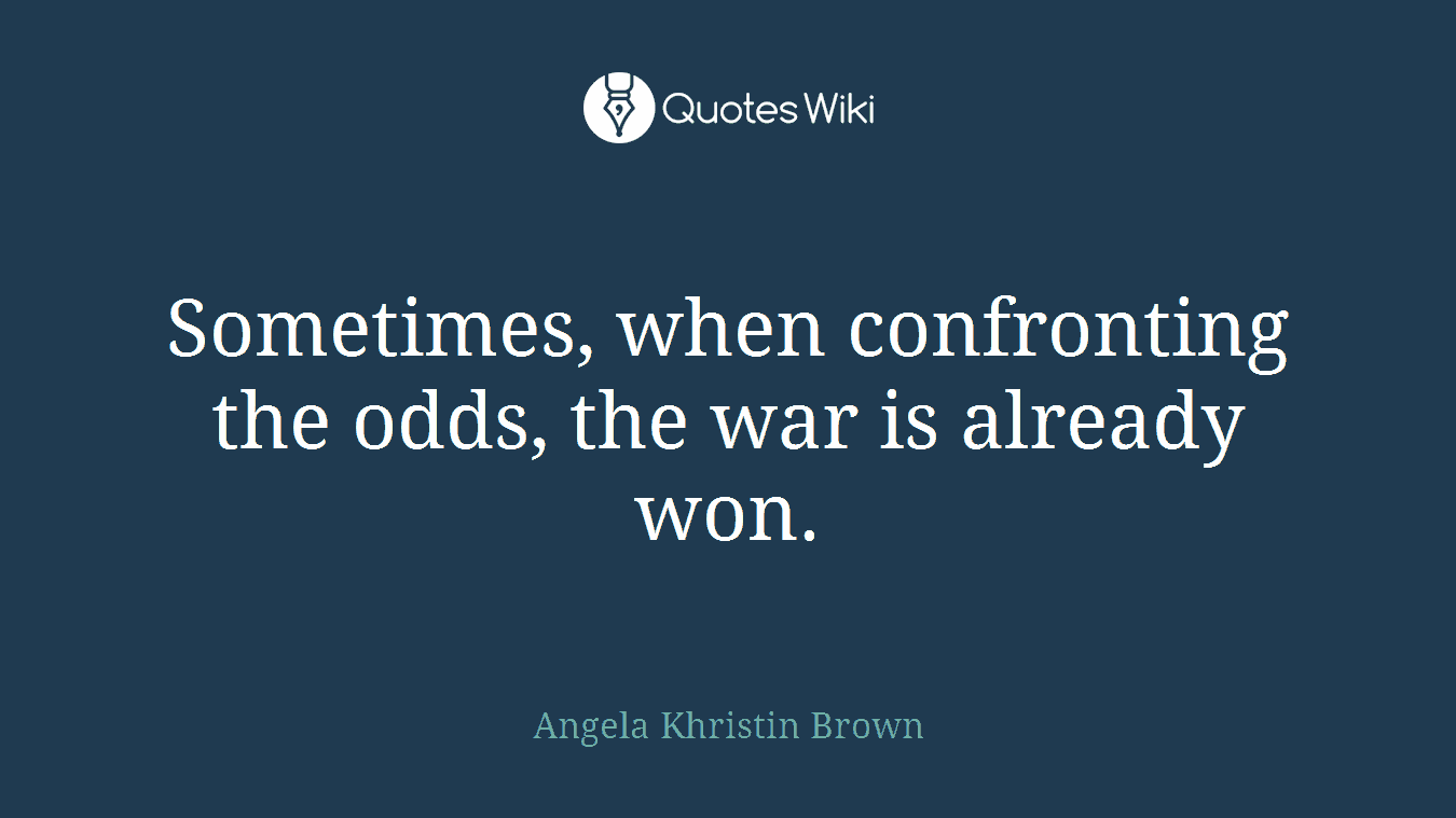 Sometimes, when confronting the odds, the war is already won.