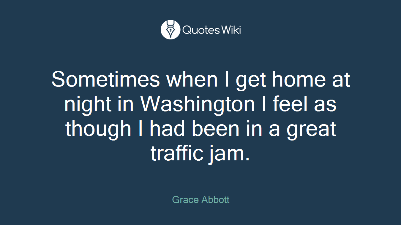 Sometimes when I get home at night in Washington I feel as though I had been in a great traffic jam.