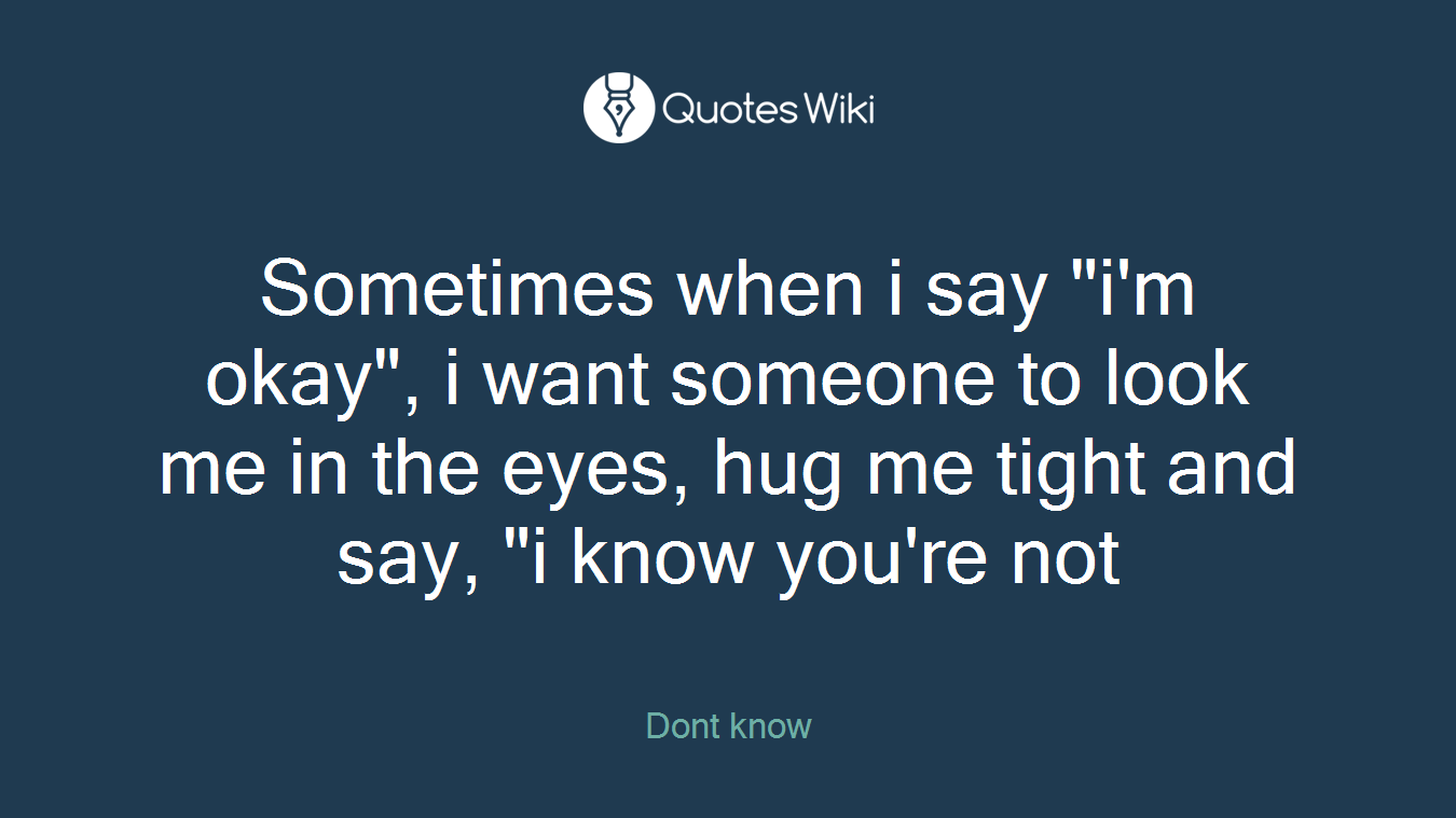 Sometimes when i say "i'm okay", i want someone to look me in the eyes, hug me tight and say, "i know you're not