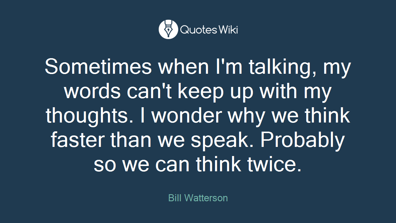 Sometimes when I'm talking, my words can't keep up with my thoughts. I wonder why we think faster than we speak. Probably so we can think twice.