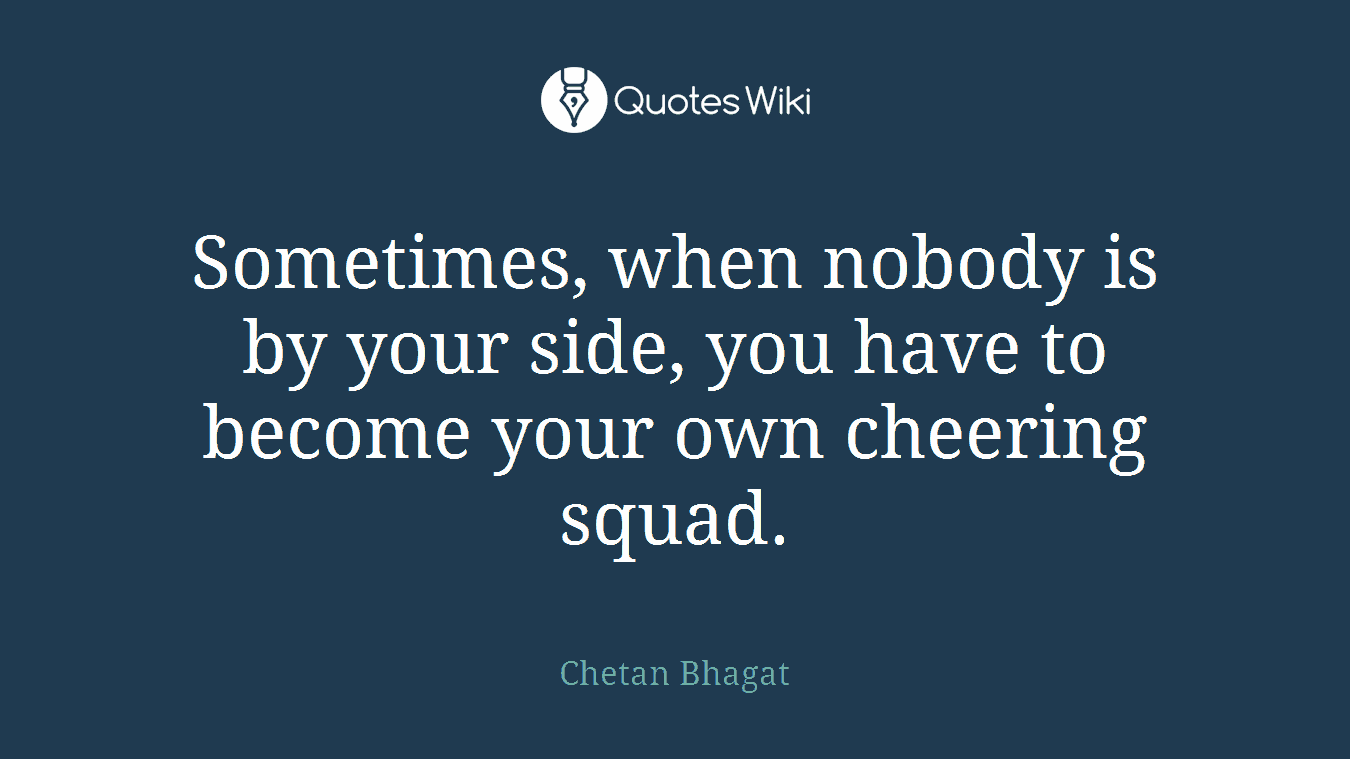 Sometimes, when nobody is by your side, you have to become your own cheering squad.