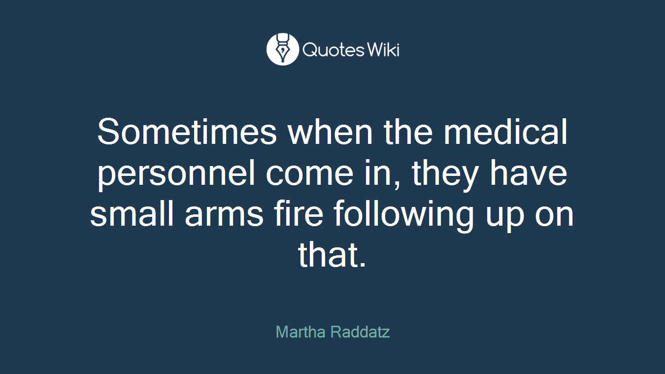 Sometimes when the medical personnel come in, they have small arms fire following up on that.