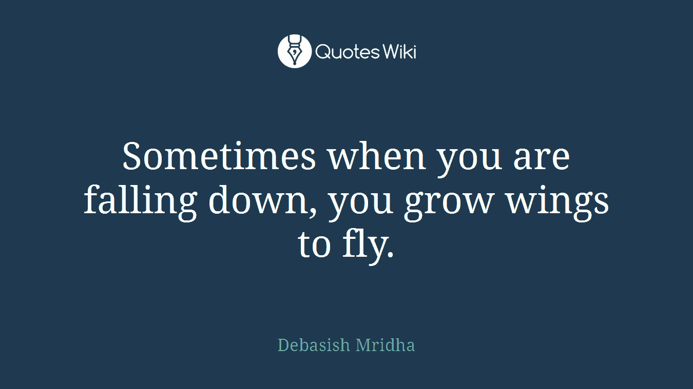 Sometimes when you are falling down, you grow wings to fly.