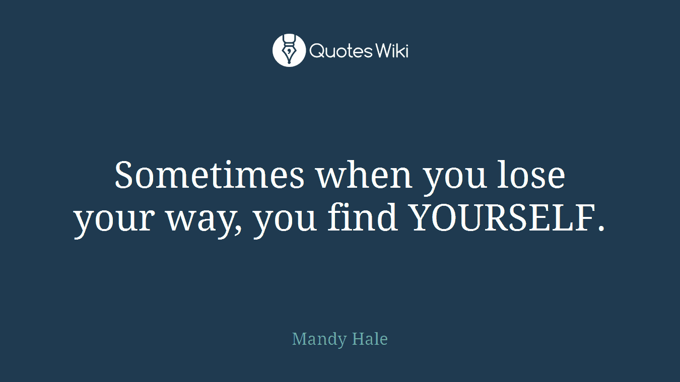 Sometimes when you lose your way, you find YOURSELF.