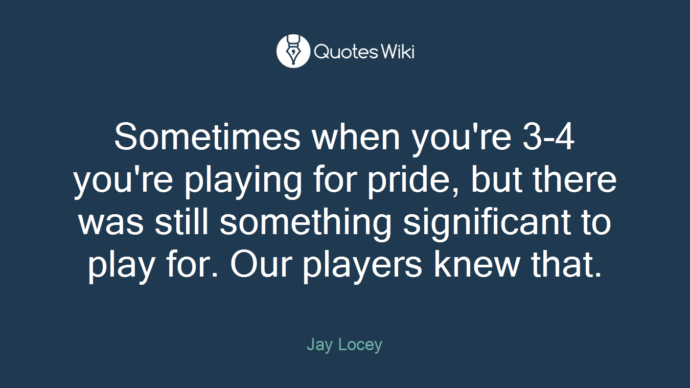 Sometimes when you're 3-4 you're playing for pride, but there was still something significant to play for. Our players knew that.