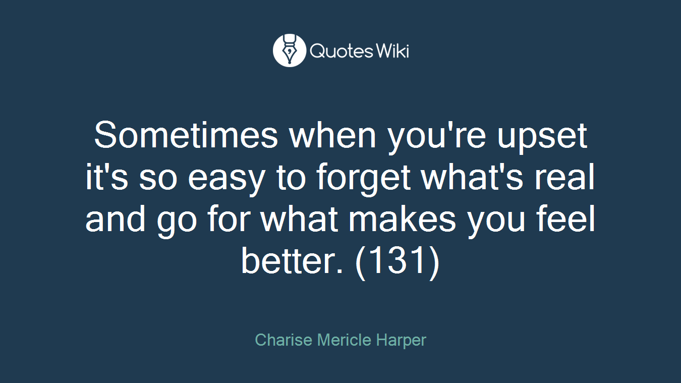 Sometimes when you're upset it's so easy to forget what's real and go for what makes you feel better. (131)