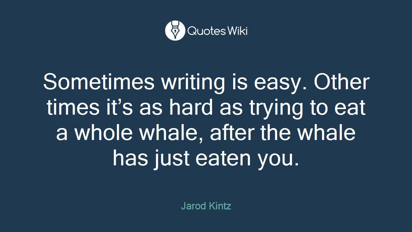 Sometimes writing is easy. Other times it’s as hard as trying to eat a whole whale, after the whale has just eaten you.