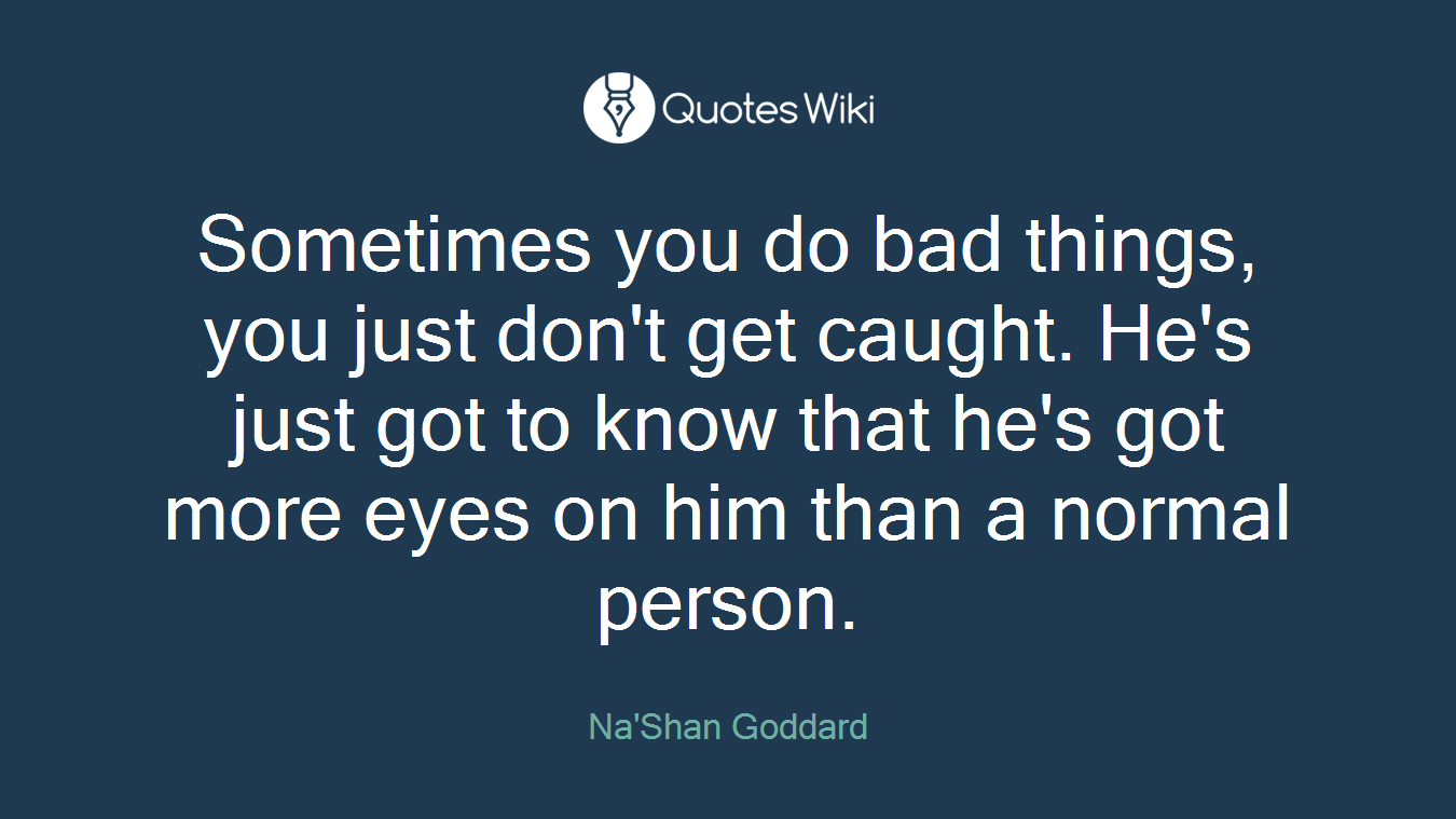 Sometimes you do bad things, you just don't get caught. He's just got to know that he's got more eyes on him than a normal person.